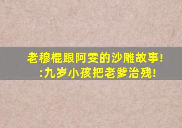 老穆棍跟阿雯的沙雕故事! :九岁小孩把老爹治残!